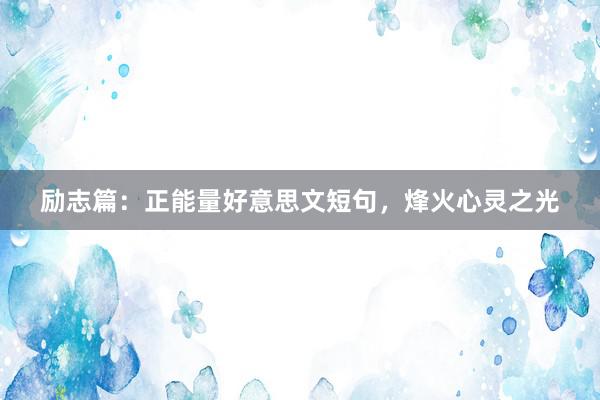 励志篇：正能量好意思文短句，烽火心灵之光