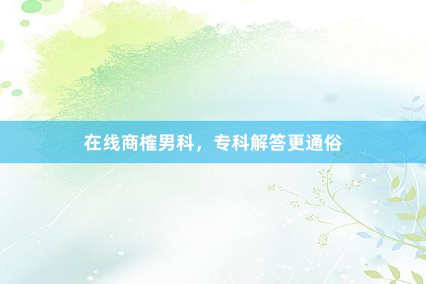 在线商榷男科，专科解答更通俗