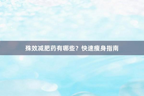 殊效减肥药有哪些？快速瘦身指南