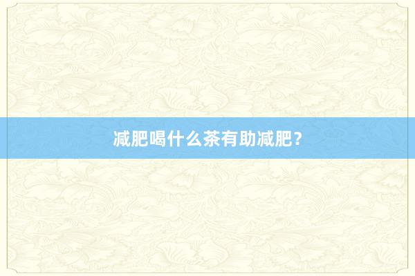 减肥喝什么茶有助减肥？
