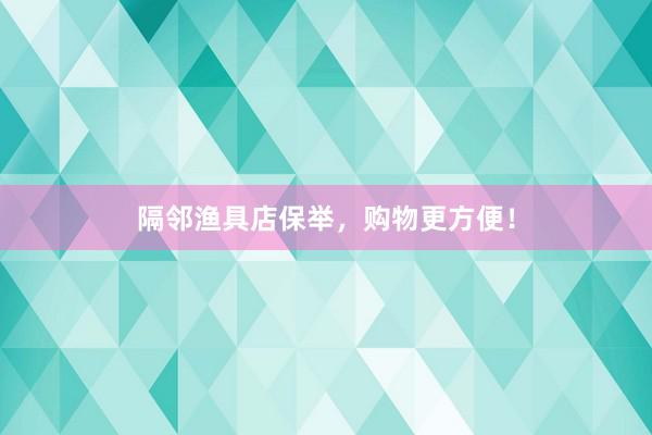 隔邻渔具店保举，购物更方便！