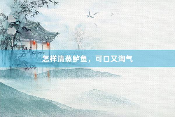 怎样清蒸鲈鱼，可口又淘气