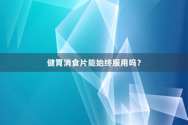 健胃消食片能始终服用吗？