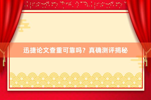 迅捷论文查重可靠吗？真确测评揭秘