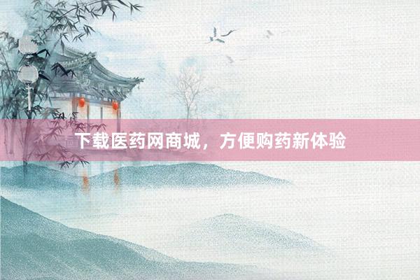 下载医药网商城，方便购药新体验